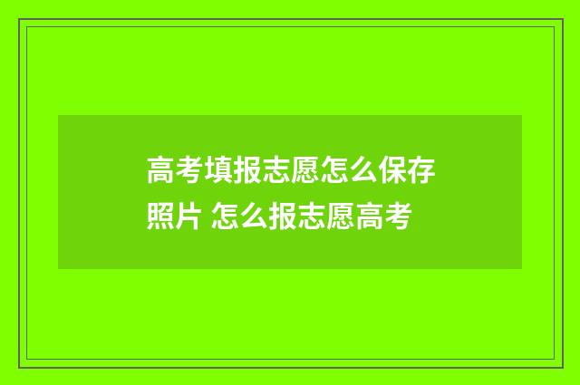 高考填报志愿怎么保存照片 怎么报志愿高考