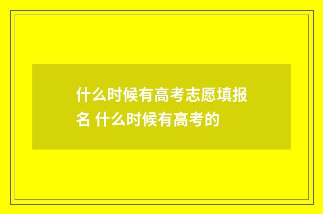 什么时候有高考志愿填报名 什么时候有高考的
