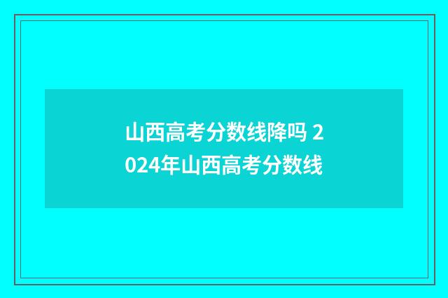 山西高考分数线降吗 2024年山西高考分数线