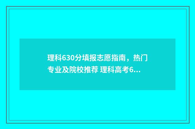 理科630分填报志愿指南，热门专业及院校推荐 理科高考630分有多难