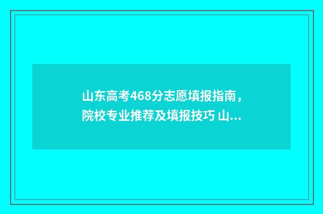 山东高考468分志愿填报指南，院校专业推荐及填报技巧 山东高考744分