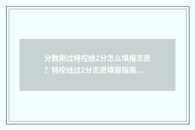 分数刚过特控线2分怎么填报志愿？特控线过2分志愿填报指南 特控线是不是一本线