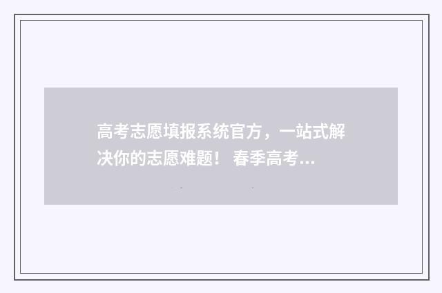 高考志愿填报系统官方，一站式解决你的志愿难题！ 春季高考填报志愿