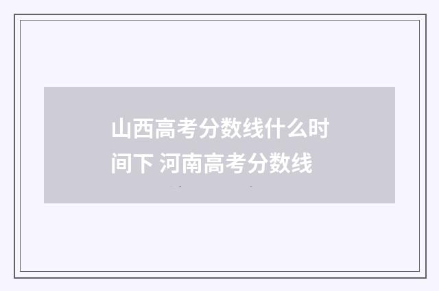 山西高考分数线什么时间下 河南高考分数线