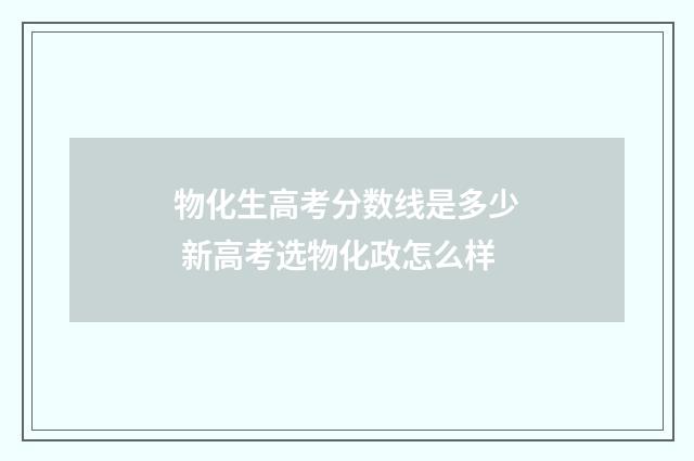 物化生高考分数线是多少 新高考选物化政怎么样