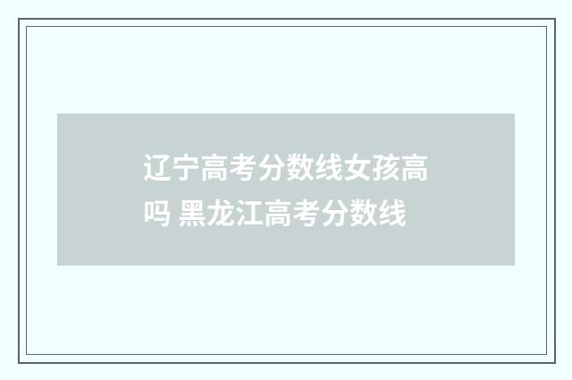 辽宁高考分数线女孩高吗 黑龙江高考分数线