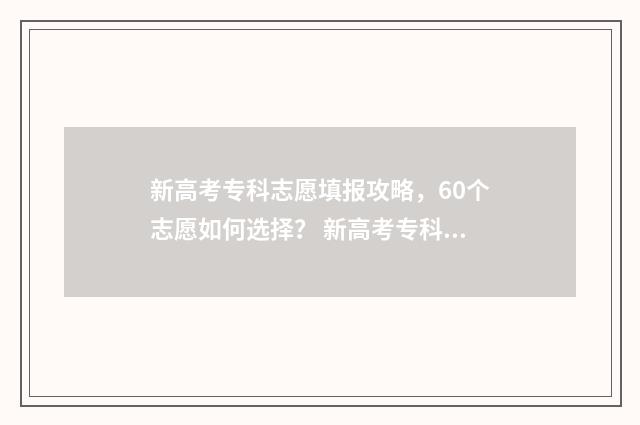 新高考专科志愿填报攻略，60个志愿如何选择？ 新高考专科志愿填报时间