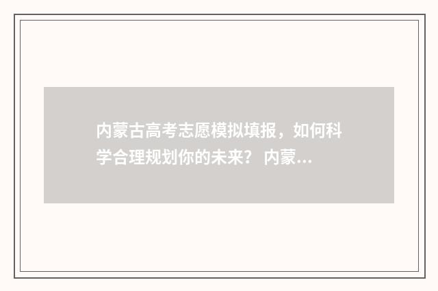 内蒙古高考志愿模拟填报，如何科学合理规划你的未来？ 内蒙古高考450分能上什么大学