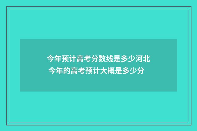 今年预计高考分数线是多少河北 今年的高考预计大概是多少分