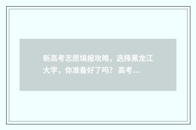 新高考志愿填报攻略，选择黑龙江大学，你准备好了吗？ 高考志愿如何正确填报