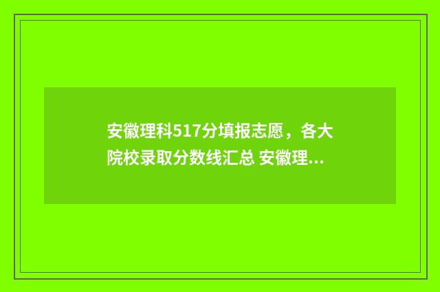 安徽理科517分填报志愿，各大院校录取分数线汇总 安徽理科517分填哪个专业