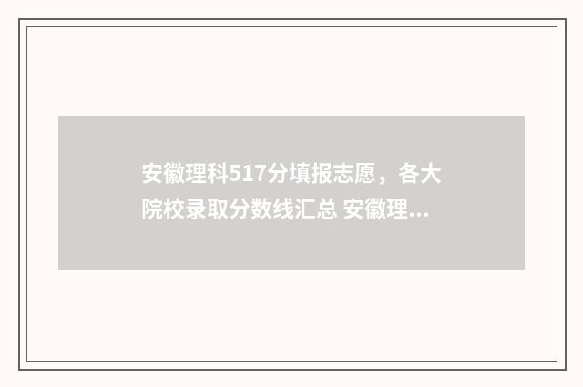 安徽理科517分填报志愿，各大院校录取分数线汇总 安徽理科517分填哪个专业