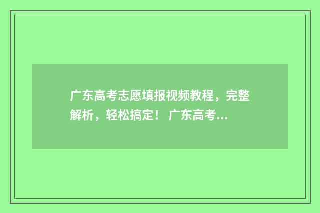 广东高考志愿填报视频教程，完整解析，轻松搞定！ 广东高考志愿填报模板