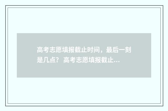 高考志愿填报截止时间，最后一刻是几点？ 高考志愿填报截止到几号