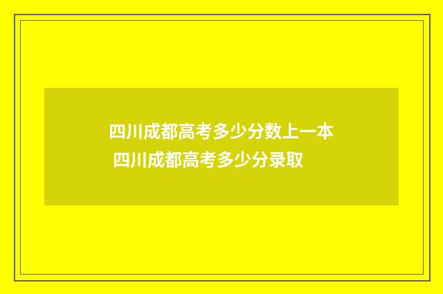 四川成都高考多少分数上一本 四川成都高考多少分录取