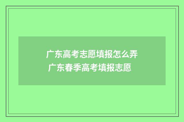 广东高考志愿填报怎么弄 广东春季高考填报志愿
