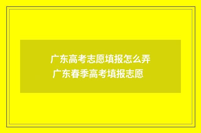 广东高考志愿填报怎么弄 广东春季高考填报志愿