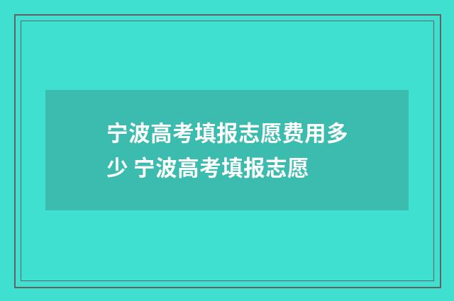 宁波高考填报志愿费用多少 宁波高考填报志愿