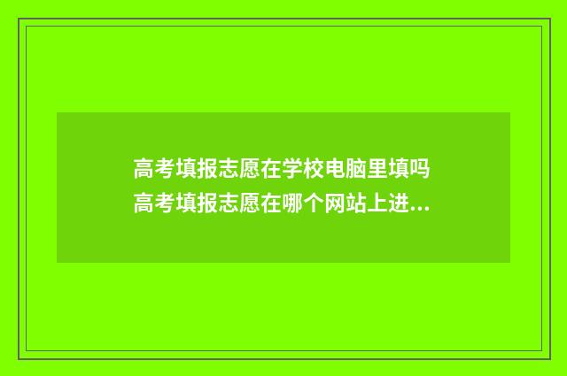 高考填报志愿在学校电脑里填吗 高考填报志愿在哪个网站上进行