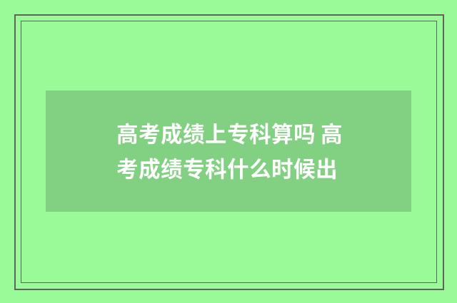 高考成绩上专科算吗 高考成绩专科什么时候出