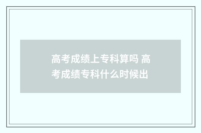 高考成绩上专科算吗 高考成绩专科什么时候出