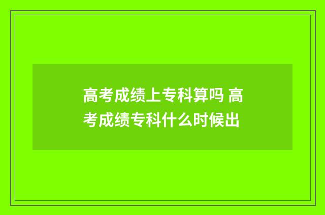 高考成绩上专科算吗 高考成绩专科什么时候出