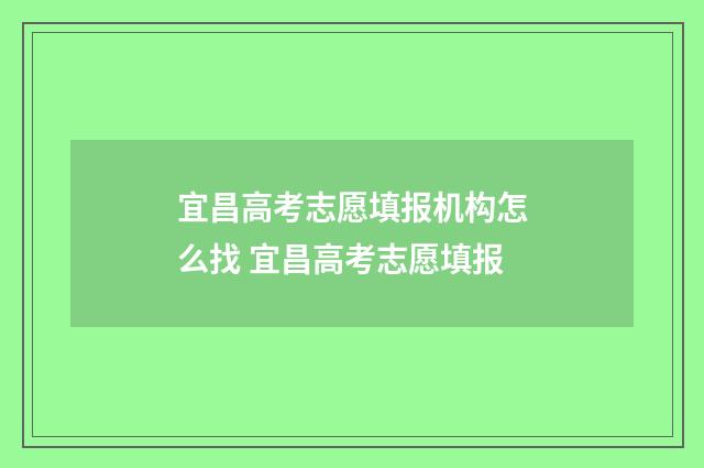 宜昌高考志愿填报机构怎么找 宜昌高考志愿填报