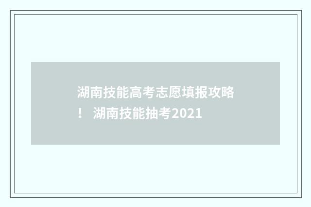 湖南技能高考志愿填报攻略！ 湖南技能抽考2021