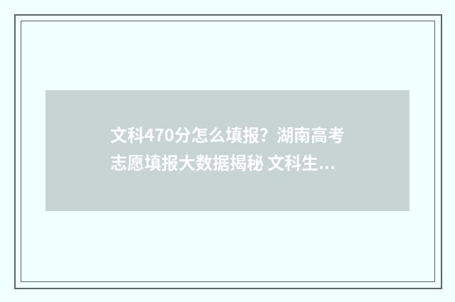 文科470分怎么填报？湖南高考志愿填报大数据揭秘 文科生470分可以考的大学