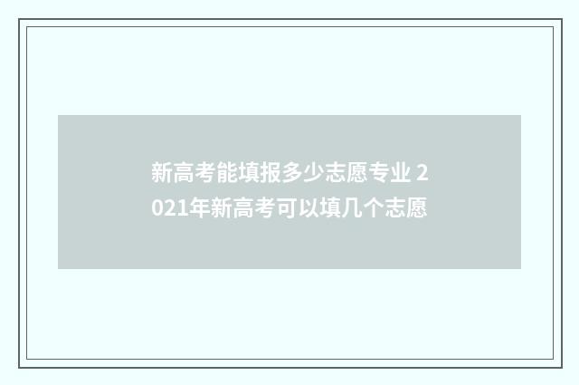 新高考能填报多少志愿专业 2021年新高考可以填几个志愿