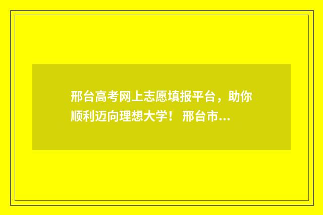 邢台高考网上志愿填报平台，助你顺利迈向理想大学！ 邢台市高考报名时间