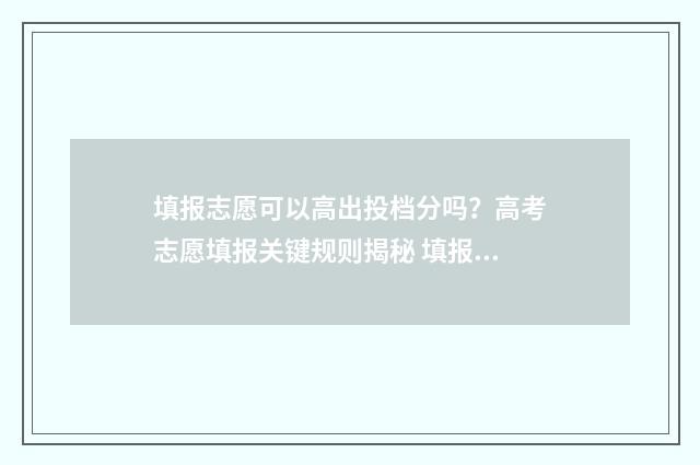 填报志愿可以高出投档分吗？高考志愿填报关键规则揭秘 填报志愿高考网站