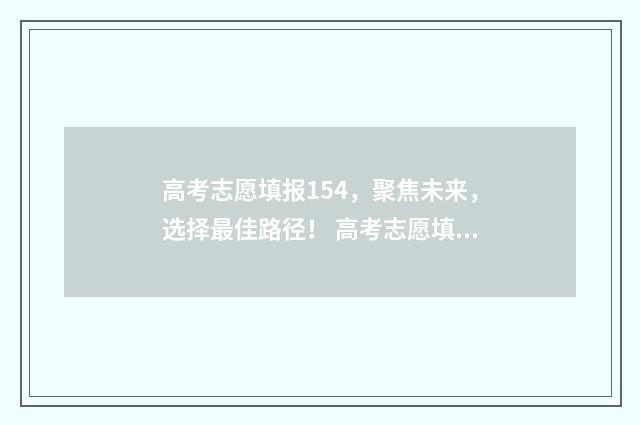 高考志愿填报154，聚焦未来，选择最佳路径！ 高考志愿填报15个学校少不少