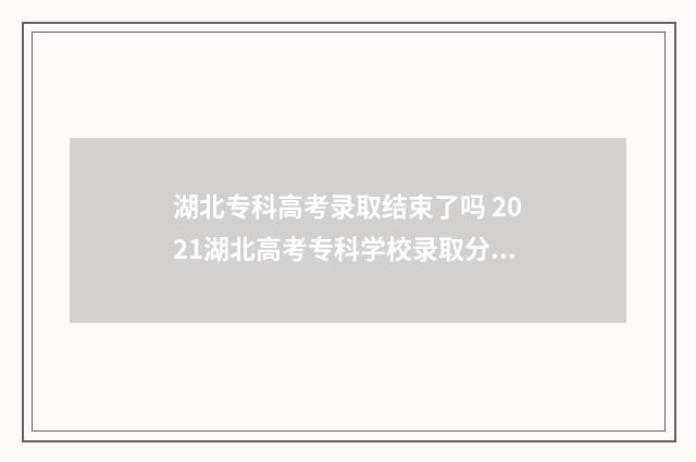 湖北专科高考录取结束了吗 2021湖北高考专科学校录取分数线一览表
