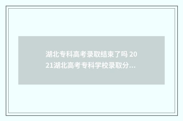 湖北专科高考录取结束了吗 2021湖北高考专科学校录取分数线一览表