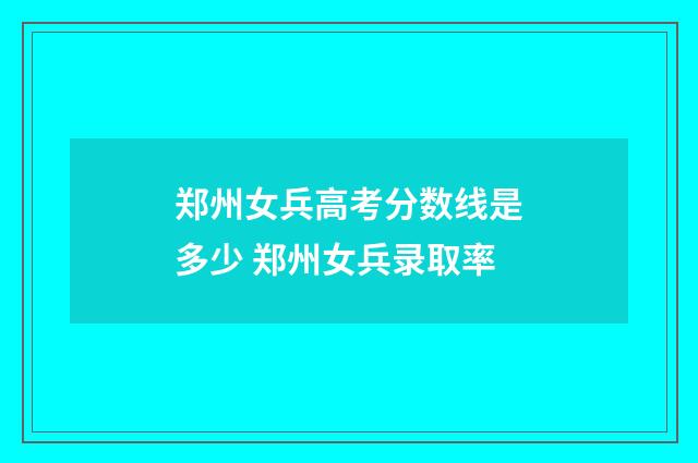 郑州女兵高考分数线是多少 郑州女兵录取率