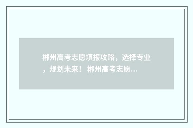 郴州高考志愿填报攻略，选择专业，规划未来！ 郴州高考志愿填报机构