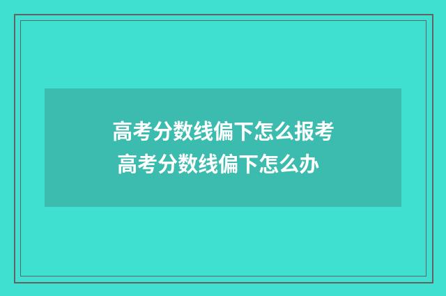 高考分数线偏下怎么报考 高考分数线偏下怎么办