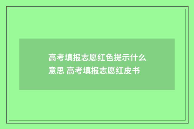 高考填报志愿红色提示什么意思 高考填报志愿红皮书