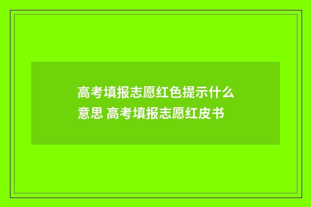 高考填报志愿红色提示什么意思 高考填报志愿红皮书