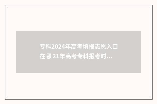 专科2024年高考填报志愿入口在哪 21年高考专科报考时间