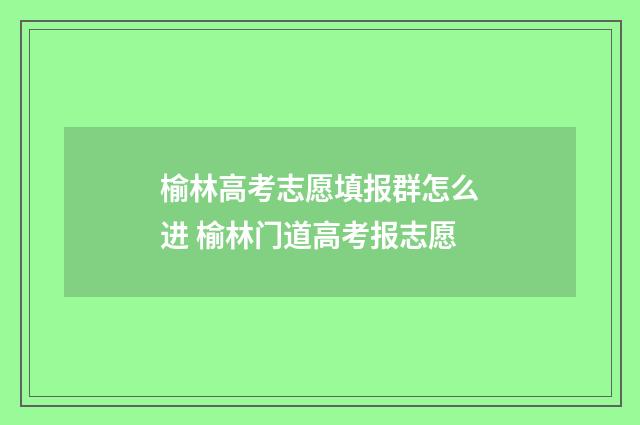 榆林高考志愿填报群怎么进 榆林门道高考报志愿