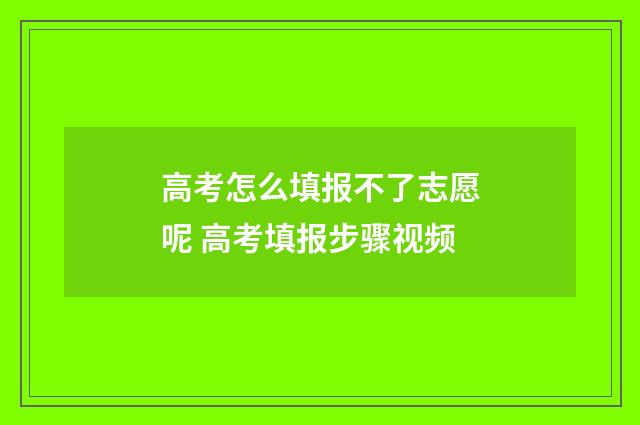 高考怎么填报不了志愿呢 高考填报步骤视频