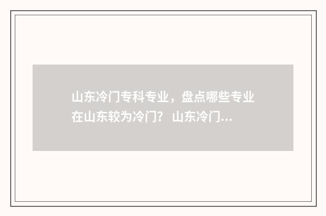 山东冷门专科专业，盘点哪些专业在山东较为冷门？ 山东冷门专科专业排名