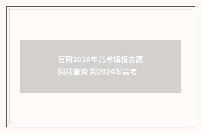 官网2024年高考填报志愿网站查询 到2024年高考