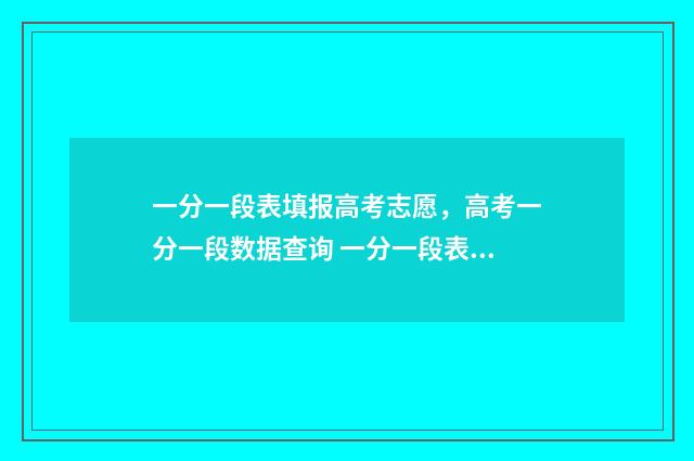 一分一段表填报高考志愿，高考一分一段数据查询 一分一段表人数是什么意思