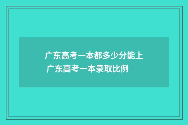 广东高考一本都多少分能上 广东高考一本录取比例