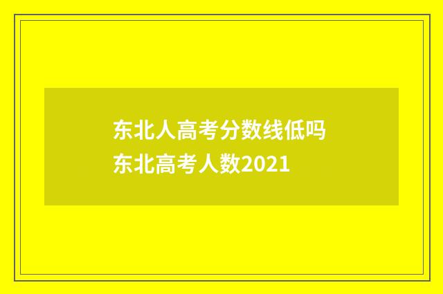 东北人高考分数线低吗 东北高考人数2021