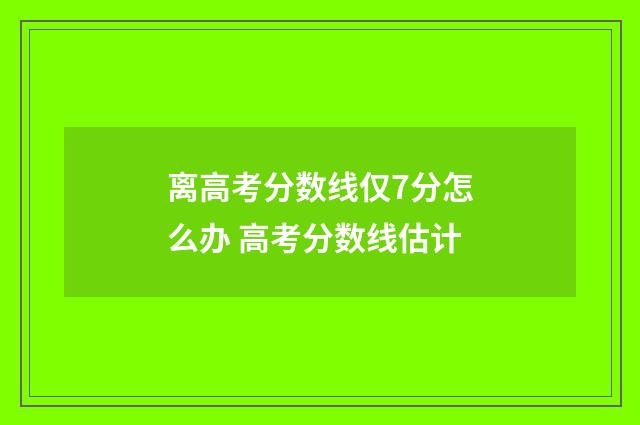 离高考分数线仅7分怎么办 高考分数线估计