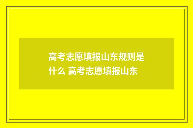 高考志愿填报山东规则是什么 高考志愿填报山东